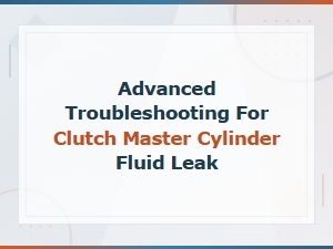 Advanced Troubleshooting for Clutch Master Cylinder Fluid Leak